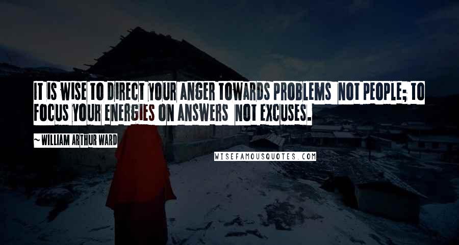 William Arthur Ward Quotes: It is wise to direct your anger towards problems  not people; to focus your energies on answers  not excuses.