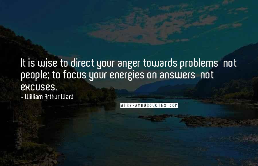 William Arthur Ward Quotes: It is wise to direct your anger towards problems  not people; to focus your energies on answers  not excuses.