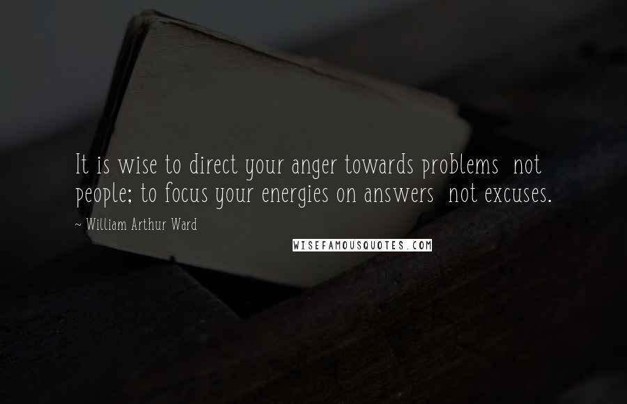 William Arthur Ward Quotes: It is wise to direct your anger towards problems  not people; to focus your energies on answers  not excuses.