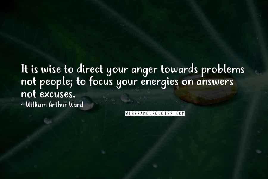 William Arthur Ward Quotes: It is wise to direct your anger towards problems  not people; to focus your energies on answers  not excuses.