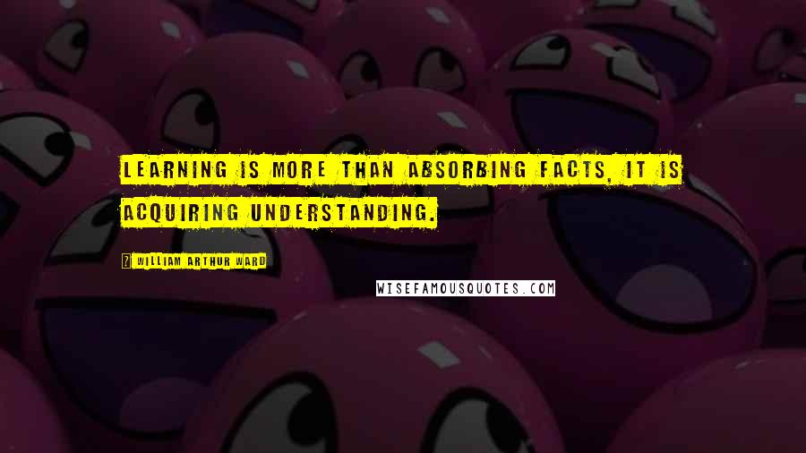 William Arthur Ward Quotes: Learning is more than absorbing facts, it is acquiring understanding.