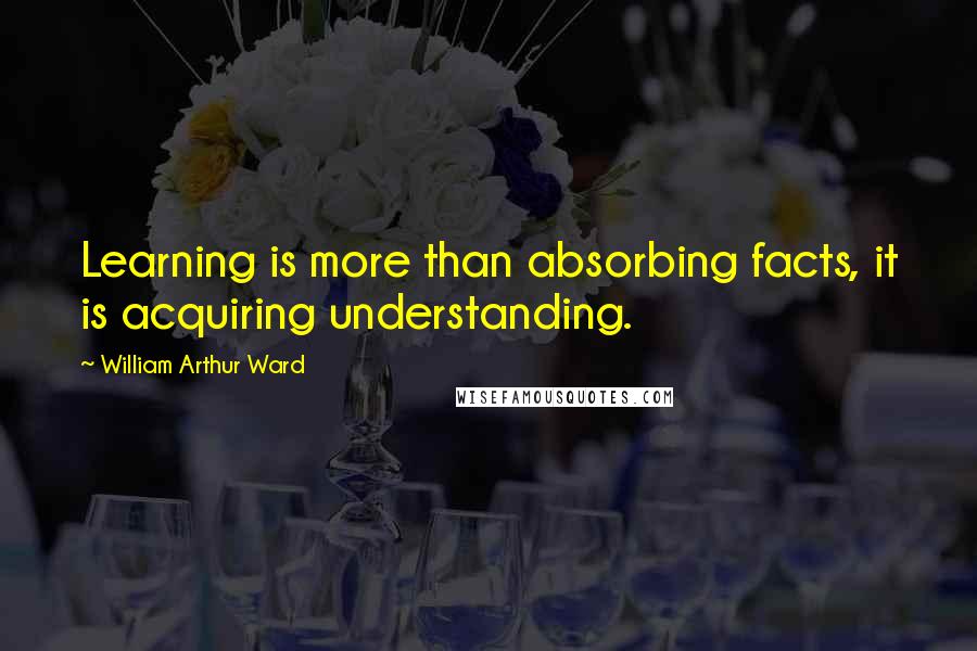 William Arthur Ward Quotes: Learning is more than absorbing facts, it is acquiring understanding.