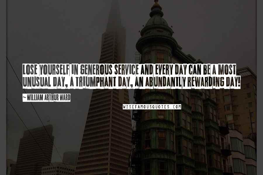 William Arthur Ward Quotes: Lose yourself in generous service and every day can be a most unusual day, a triumphant day, an abundantly rewarding day!