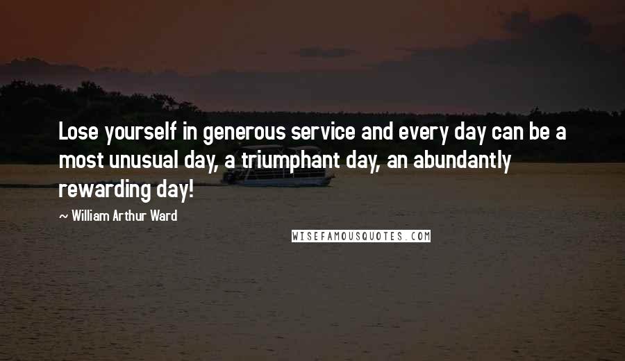 William Arthur Ward Quotes: Lose yourself in generous service and every day can be a most unusual day, a triumphant day, an abundantly rewarding day!