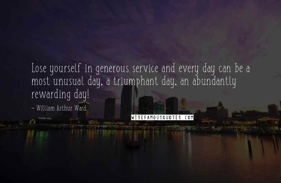 William Arthur Ward Quotes: Lose yourself in generous service and every day can be a most unusual day, a triumphant day, an abundantly rewarding day!