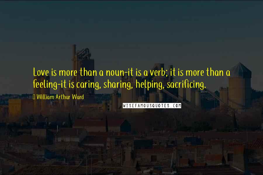 William Arthur Ward Quotes: Love is more than a noun-it is a verb; it is more than a feeling-it is caring, sharing, helping, sacrificing.