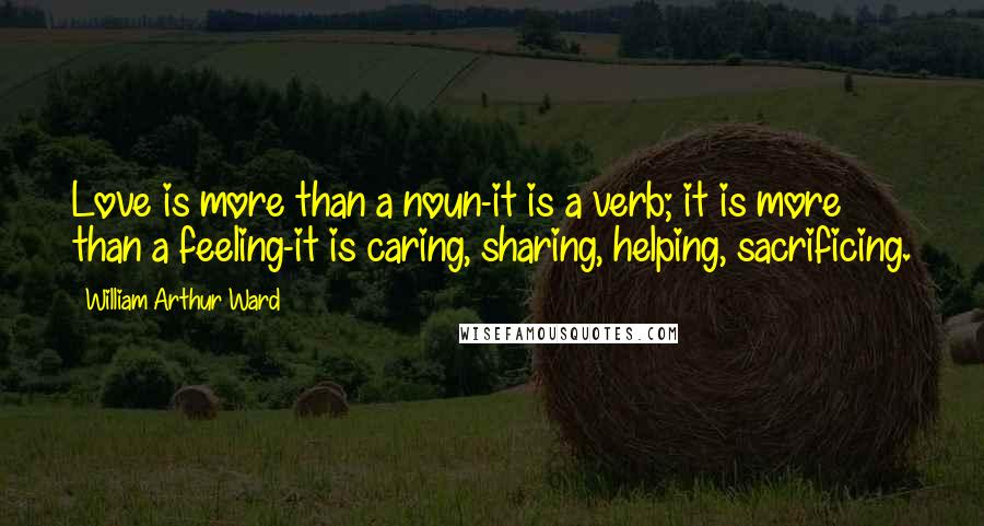 William Arthur Ward Quotes: Love is more than a noun-it is a verb; it is more than a feeling-it is caring, sharing, helping, sacrificing.