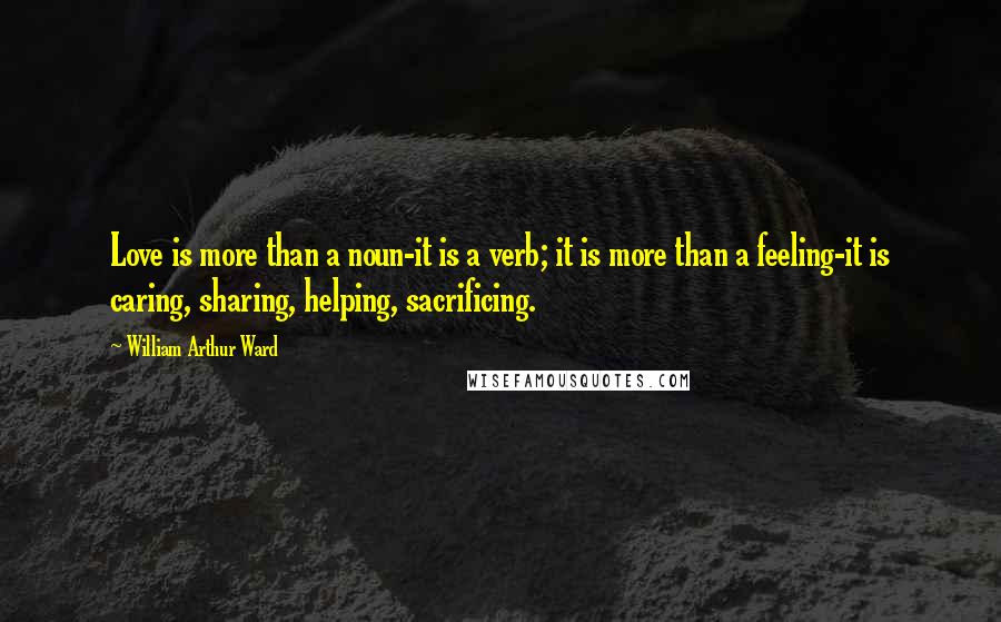 William Arthur Ward Quotes: Love is more than a noun-it is a verb; it is more than a feeling-it is caring, sharing, helping, sacrificing.