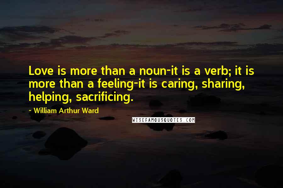 William Arthur Ward Quotes: Love is more than a noun-it is a verb; it is more than a feeling-it is caring, sharing, helping, sacrificing.