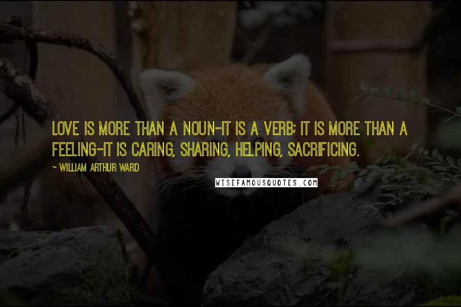 William Arthur Ward Quotes: Love is more than a noun-it is a verb; it is more than a feeling-it is caring, sharing, helping, sacrificing.