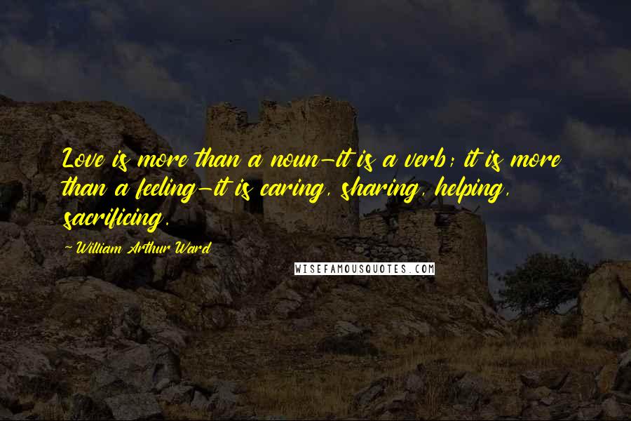 William Arthur Ward Quotes: Love is more than a noun-it is a verb; it is more than a feeling-it is caring, sharing, helping, sacrificing.