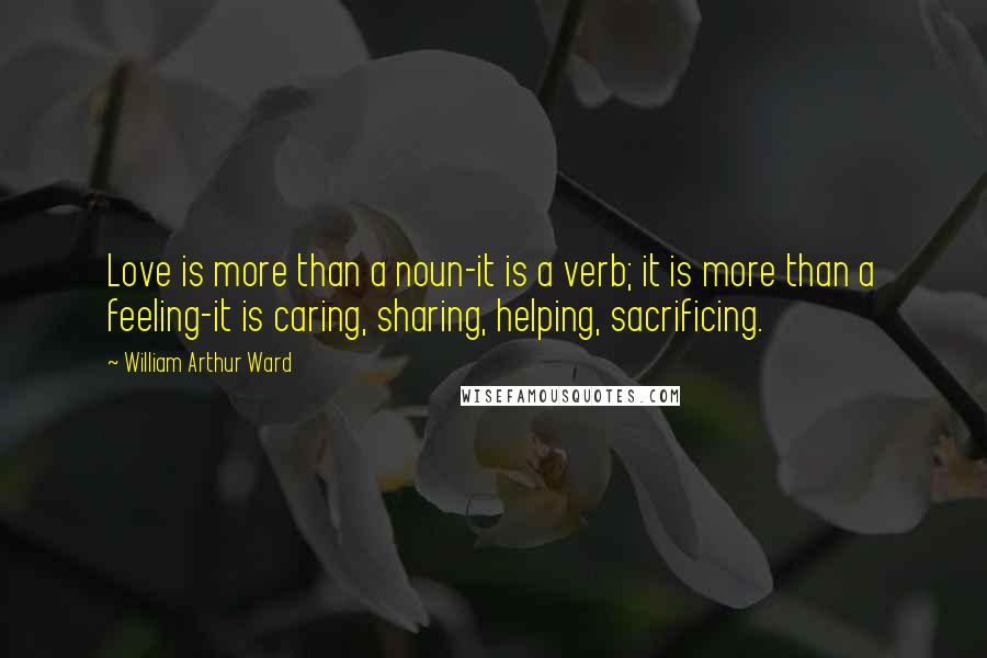 William Arthur Ward Quotes: Love is more than a noun-it is a verb; it is more than a feeling-it is caring, sharing, helping, sacrificing.