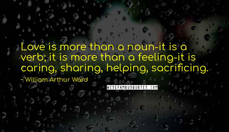 William Arthur Ward Quotes: Love is more than a noun-it is a verb; it is more than a feeling-it is caring, sharing, helping, sacrificing.