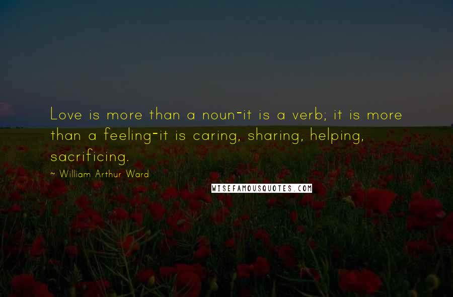 William Arthur Ward Quotes: Love is more than a noun-it is a verb; it is more than a feeling-it is caring, sharing, helping, sacrificing.