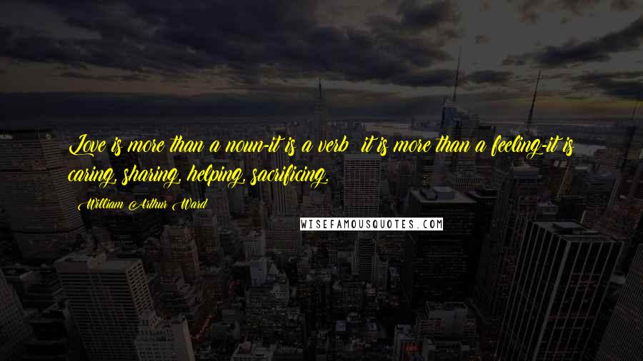 William Arthur Ward Quotes: Love is more than a noun-it is a verb; it is more than a feeling-it is caring, sharing, helping, sacrificing.