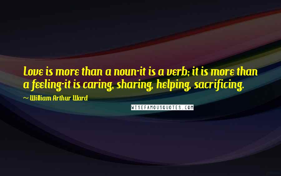 William Arthur Ward Quotes: Love is more than a noun-it is a verb; it is more than a feeling-it is caring, sharing, helping, sacrificing.