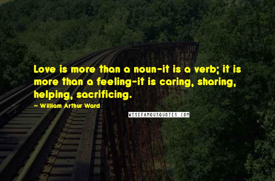 William Arthur Ward Quotes: Love is more than a noun-it is a verb; it is more than a feeling-it is caring, sharing, helping, sacrificing.