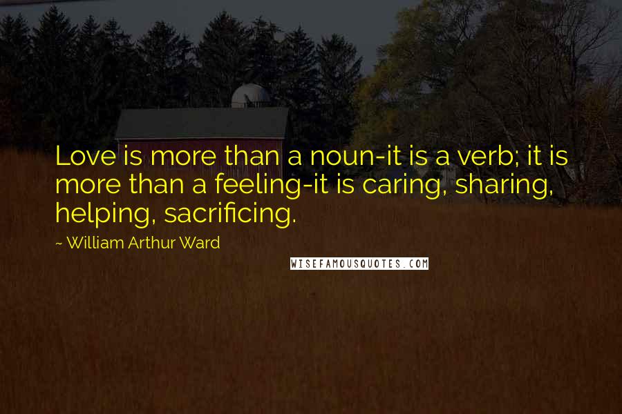 William Arthur Ward Quotes: Love is more than a noun-it is a verb; it is more than a feeling-it is caring, sharing, helping, sacrificing.
