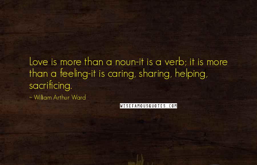 William Arthur Ward Quotes: Love is more than a noun-it is a verb; it is more than a feeling-it is caring, sharing, helping, sacrificing.