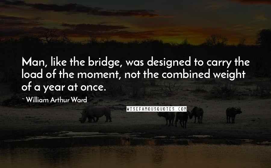 William Arthur Ward Quotes: Man, like the bridge, was designed to carry the load of the moment, not the combined weight of a year at once.