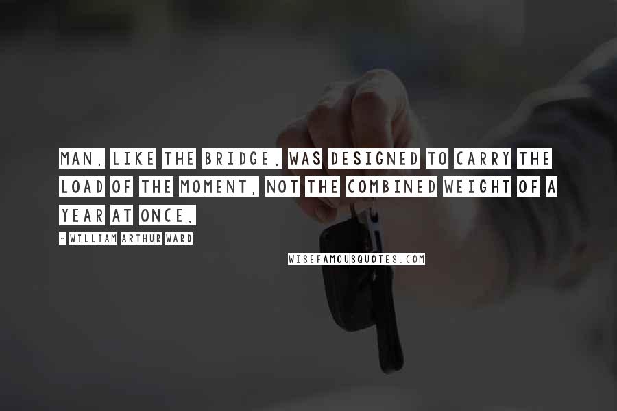 William Arthur Ward Quotes: Man, like the bridge, was designed to carry the load of the moment, not the combined weight of a year at once.