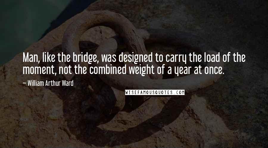 William Arthur Ward Quotes: Man, like the bridge, was designed to carry the load of the moment, not the combined weight of a year at once.