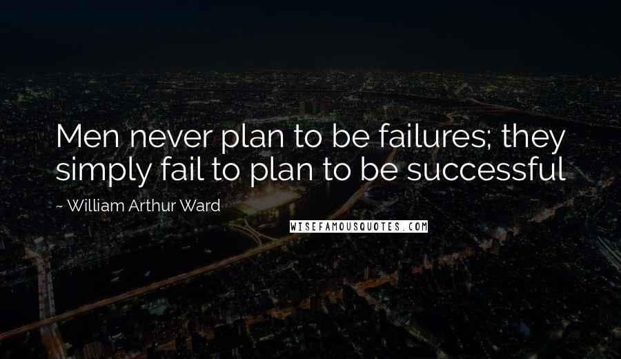 William Arthur Ward Quotes: Men never plan to be failures; they simply fail to plan to be successful