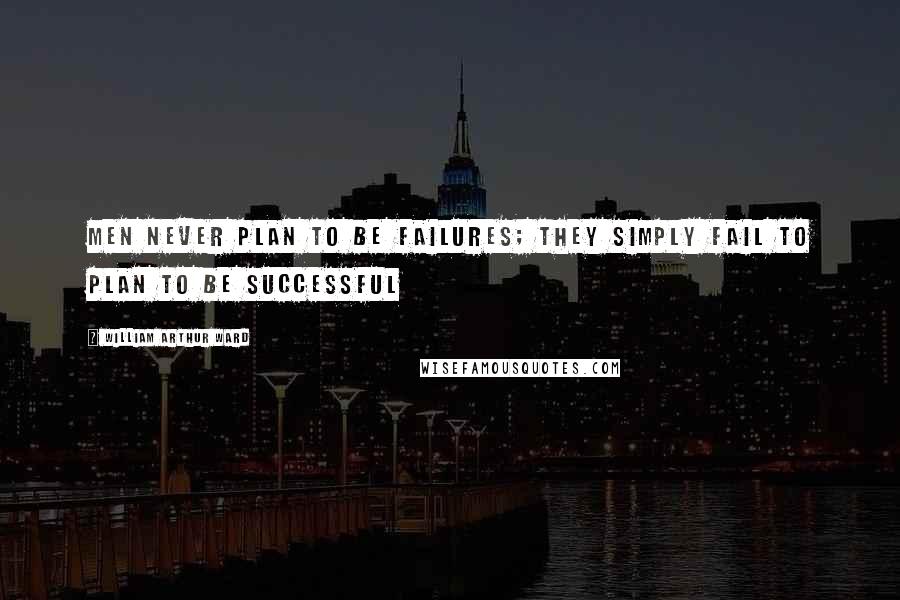William Arthur Ward Quotes: Men never plan to be failures; they simply fail to plan to be successful