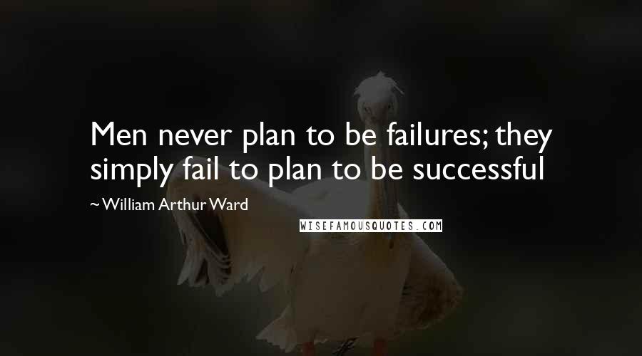 William Arthur Ward Quotes: Men never plan to be failures; they simply fail to plan to be successful