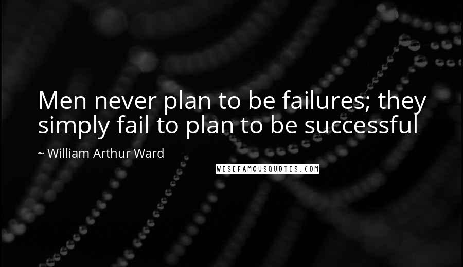 William Arthur Ward Quotes: Men never plan to be failures; they simply fail to plan to be successful