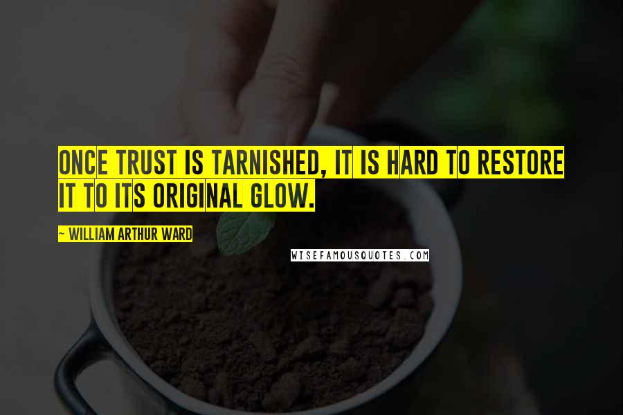 William Arthur Ward Quotes: Once trust is tarnished, it is hard to restore it to its original glow.