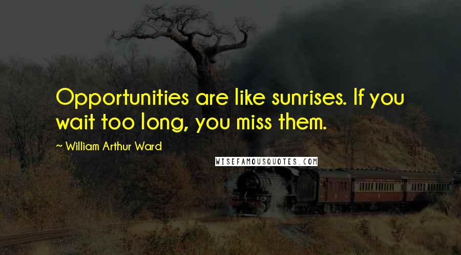 William Arthur Ward Quotes: Opportunities are like sunrises. If you wait too long, you miss them.