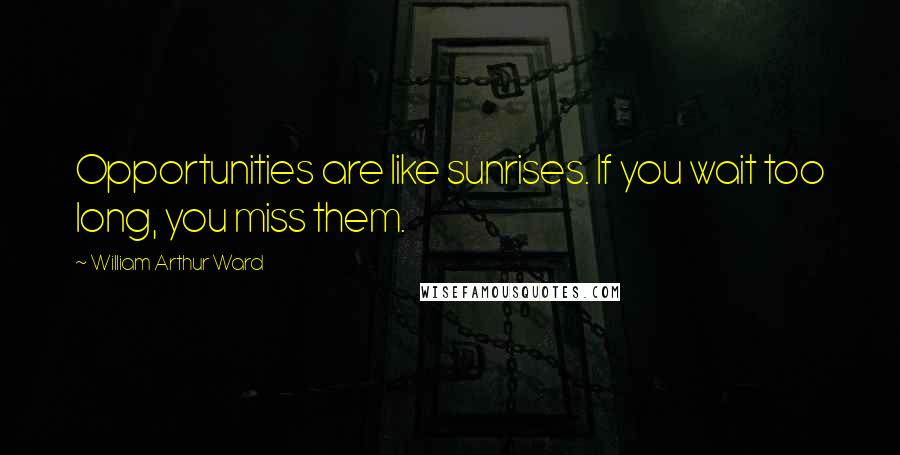 William Arthur Ward Quotes: Opportunities are like sunrises. If you wait too long, you miss them.