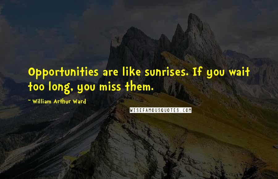William Arthur Ward Quotes: Opportunities are like sunrises. If you wait too long, you miss them.