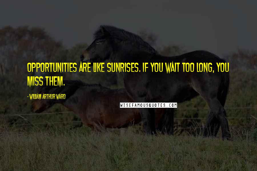 William Arthur Ward Quotes: Opportunities are like sunrises. If you wait too long, you miss them.