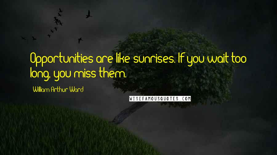 William Arthur Ward Quotes: Opportunities are like sunrises. If you wait too long, you miss them.