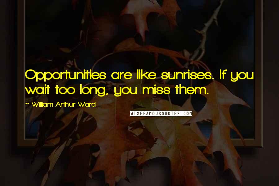 William Arthur Ward Quotes: Opportunities are like sunrises. If you wait too long, you miss them.