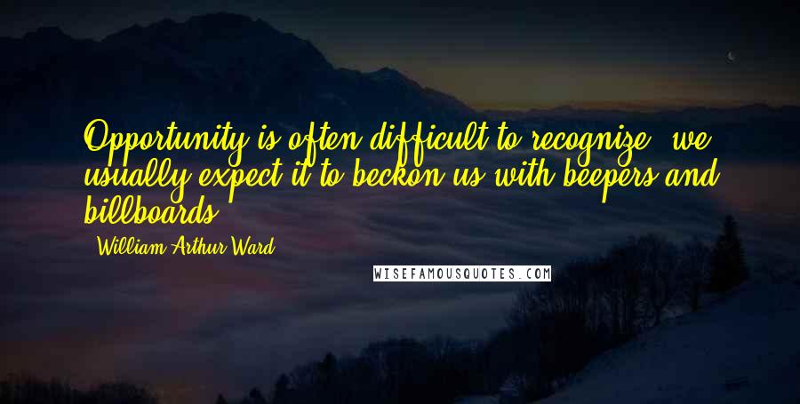 William Arthur Ward Quotes: Opportunity is often difficult to recognize; we usually expect it to beckon us with beepers and billboards.