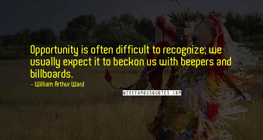 William Arthur Ward Quotes: Opportunity is often difficult to recognize; we usually expect it to beckon us with beepers and billboards.