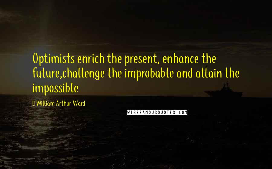 William Arthur Ward Quotes: Optimists enrich the present, enhance the future,challenge the improbable and attain the impossible