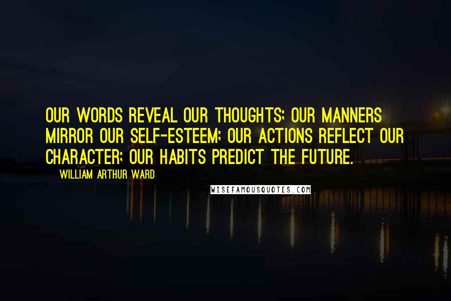 William Arthur Ward Quotes: Our words reveal our thoughts; our manners mirror our self-esteem; our actions reflect our character; our habits predict the future.