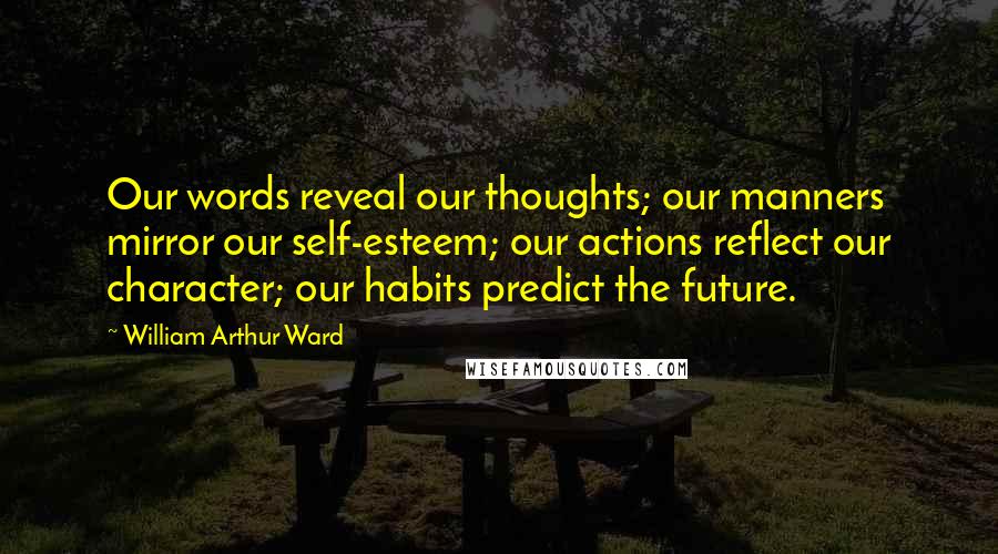 William Arthur Ward Quotes: Our words reveal our thoughts; our manners mirror our self-esteem; our actions reflect our character; our habits predict the future.