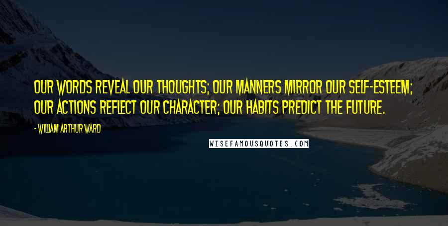 William Arthur Ward Quotes: Our words reveal our thoughts; our manners mirror our self-esteem; our actions reflect our character; our habits predict the future.