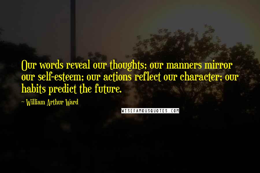 William Arthur Ward Quotes: Our words reveal our thoughts; our manners mirror our self-esteem; our actions reflect our character; our habits predict the future.