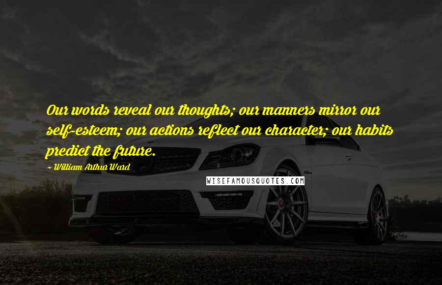 William Arthur Ward Quotes: Our words reveal our thoughts; our manners mirror our self-esteem; our actions reflect our character; our habits predict the future.