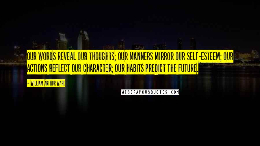 William Arthur Ward Quotes: Our words reveal our thoughts; our manners mirror our self-esteem; our actions reflect our character; our habits predict the future.