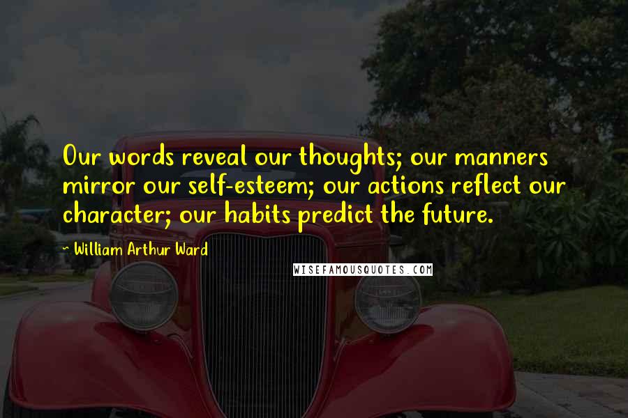 William Arthur Ward Quotes: Our words reveal our thoughts; our manners mirror our self-esteem; our actions reflect our character; our habits predict the future.