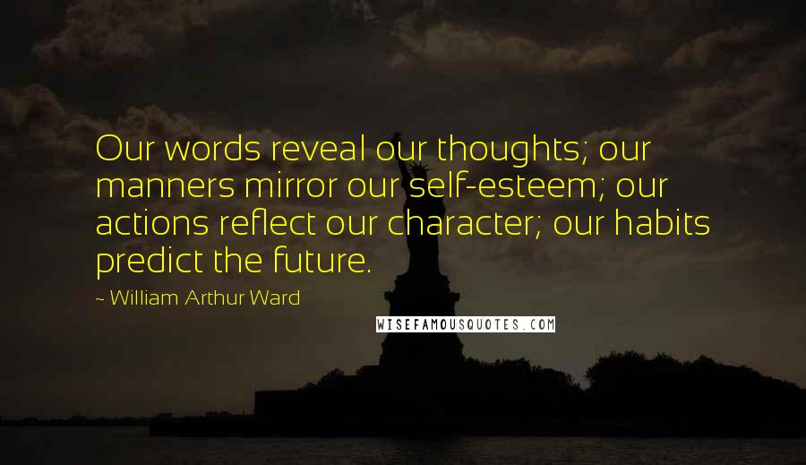 William Arthur Ward Quotes: Our words reveal our thoughts; our manners mirror our self-esteem; our actions reflect our character; our habits predict the future.