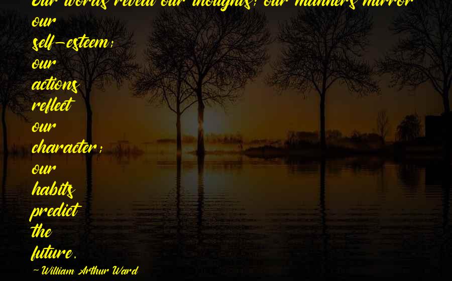 William Arthur Ward Quotes: Our words reveal our thoughts; our manners mirror our self-esteem; our actions reflect our character; our habits predict the future.