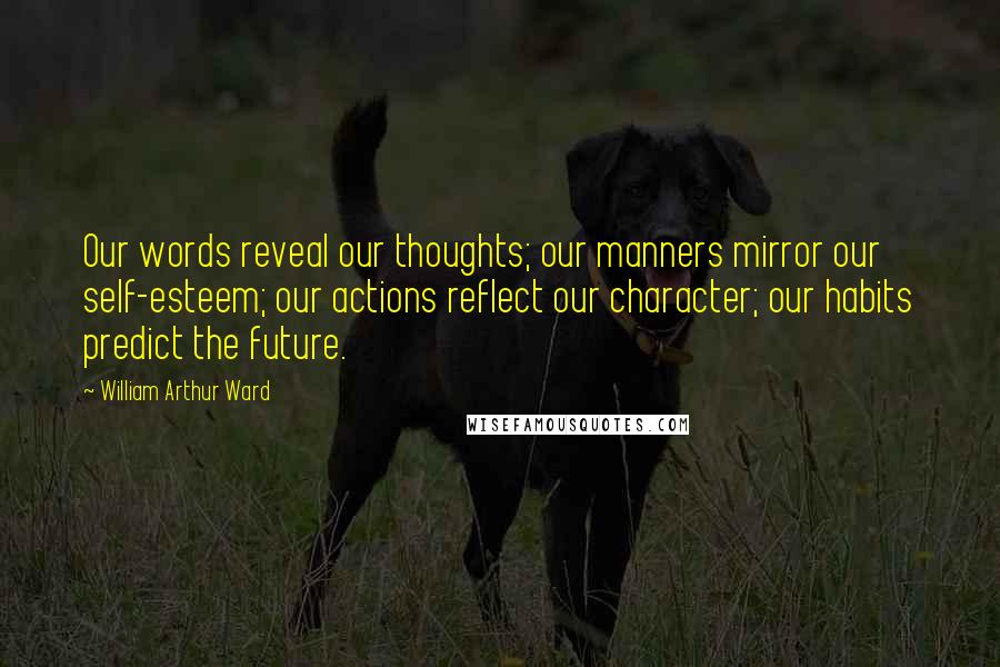 William Arthur Ward Quotes: Our words reveal our thoughts; our manners mirror our self-esteem; our actions reflect our character; our habits predict the future.